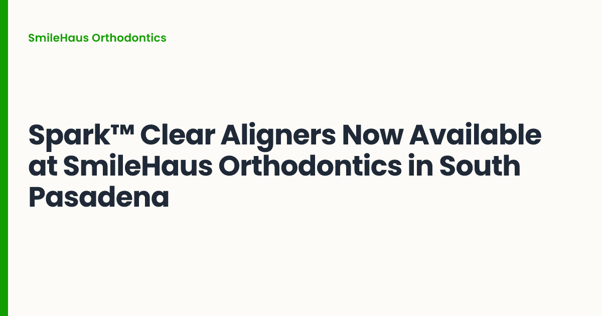 Spark™ Clear Aligners Now Available at SmileHaus Orthodontics in South Pasadena