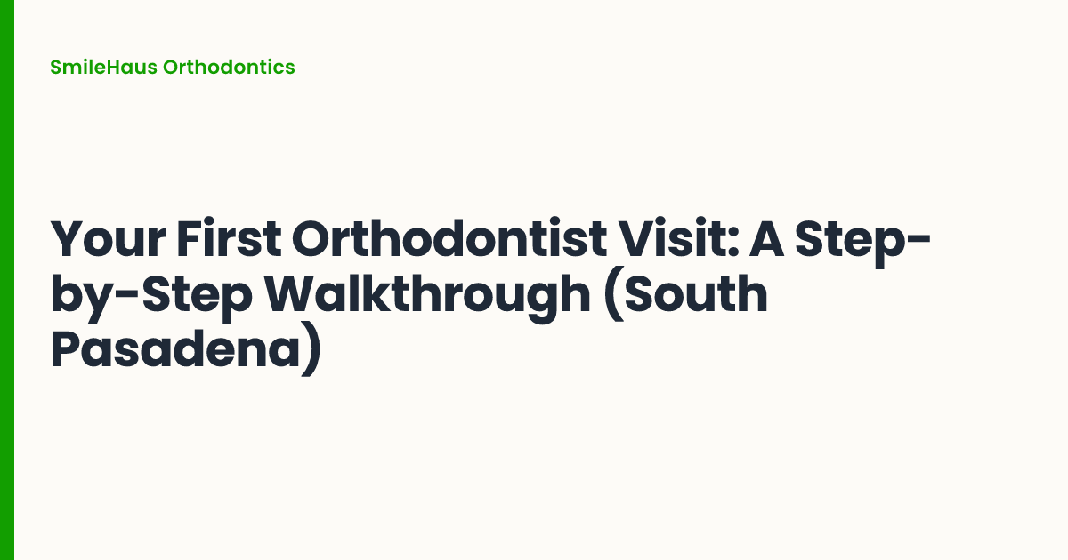 Your First Orthodontist Visit: A Step-by-Step Walkthrough (South Pasadena)